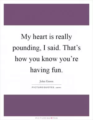 My heart is really pounding, I said. That’s how you know you’re having fun Picture Quote #1