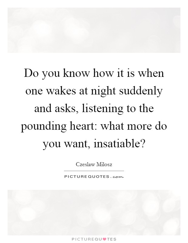 Do you know how it is when one wakes at night suddenly and asks, listening to the pounding heart: what more do you want, insatiable? Picture Quote #1