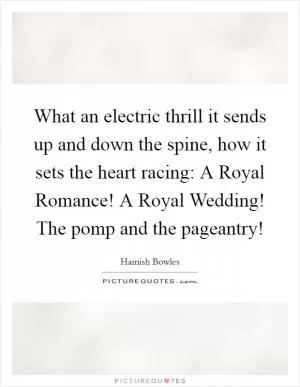 What an electric thrill it sends up and down the spine, how it sets the heart racing: A Royal Romance! A Royal Wedding! The pomp and the pageantry! Picture Quote #1