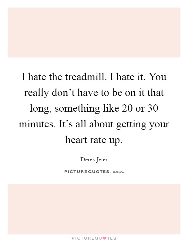 I hate the treadmill. I hate it. You really don't have to be on it that long, something like 20 or 30 minutes. It's all about getting your heart rate up. Picture Quote #1