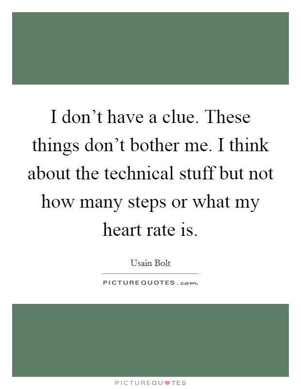 I don't have a clue. These things don't bother me. I think about the technical stuff but not how many steps or what my heart rate is. Picture Quote #1