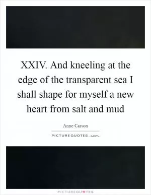 XXIV. And kneeling at the edge of the transparent sea I shall shape for myself a new heart from salt and mud Picture Quote #1