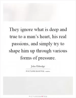 They ignore what is deep and true to a man’s heart, his real passions, and simply try to shape him up through various forms of pressure Picture Quote #1