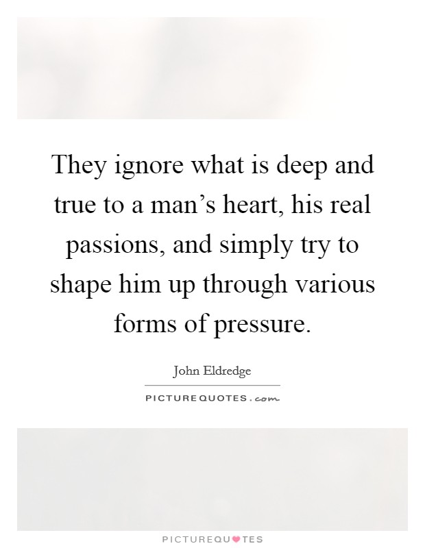 They ignore what is deep and true to a man's heart, his real passions, and simply try to shape him up through various forms of pressure. Picture Quote #1