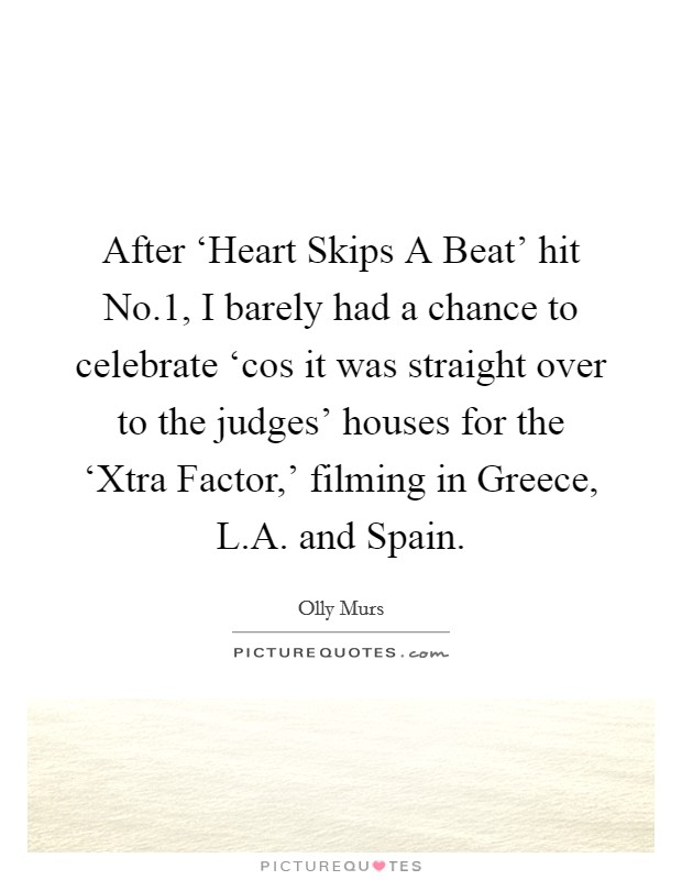 After ‘Heart Skips A Beat' hit No.1, I barely had a chance to celebrate ‘cos it was straight over to the judges' houses for the ‘Xtra Factor,' filming in Greece, L.A. and Spain. Picture Quote #1