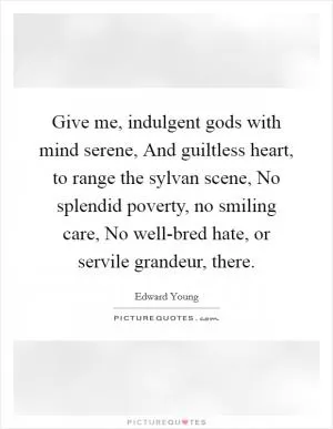 Give me, indulgent gods with mind serene, And guiltless heart, to range the sylvan scene, No splendid poverty, no smiling care, No well-bred hate, or servile grandeur, there Picture Quote #1