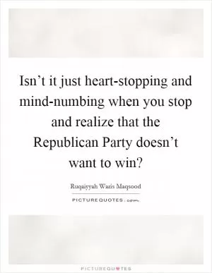 Isn’t it just heart-stopping and mind-numbing when you stop and realize that the Republican Party doesn’t want to win? Picture Quote #1