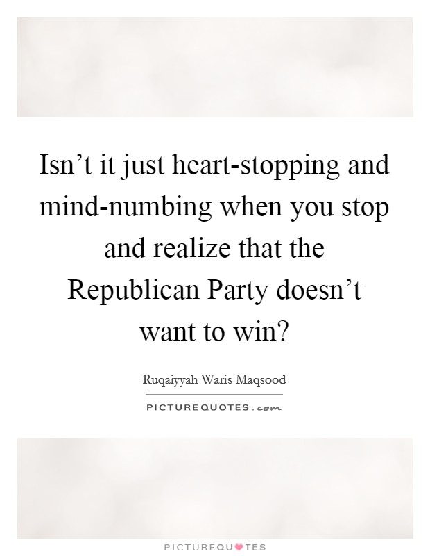 Isn't it just heart-stopping and mind-numbing when you stop and realize that the Republican Party doesn't want to win? Picture Quote #1