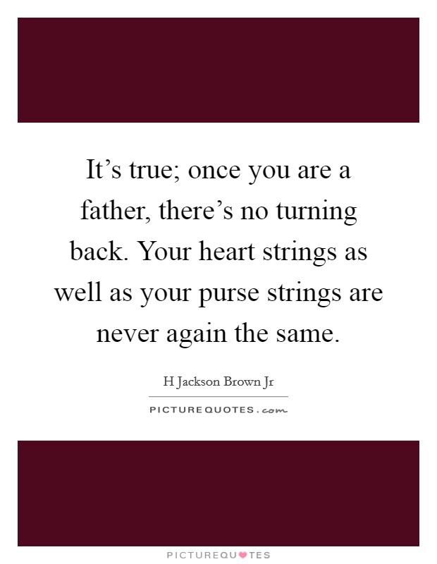 It's true; once you are a father, there's no turning back. Your heart strings as well as your purse strings are never again the same. Picture Quote #1