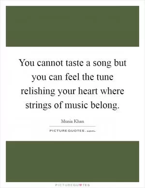 You cannot taste a song but you can feel the tune relishing your heart where strings of music belong Picture Quote #1