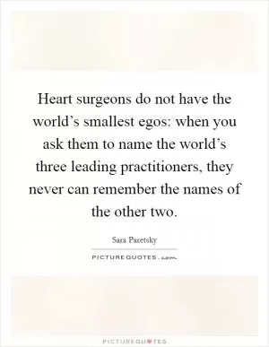 Heart surgeons do not have the world’s smallest egos: when you ask them to name the world’s three leading practitioners, they never can remember the names of the other two Picture Quote #1