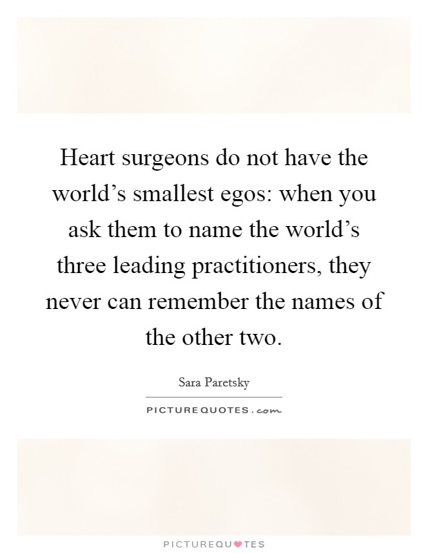 Heart surgeons do not have the world's smallest egos: when you ask them to name the world's three leading practitioners, they never can remember the names of the other two. Picture Quote #1