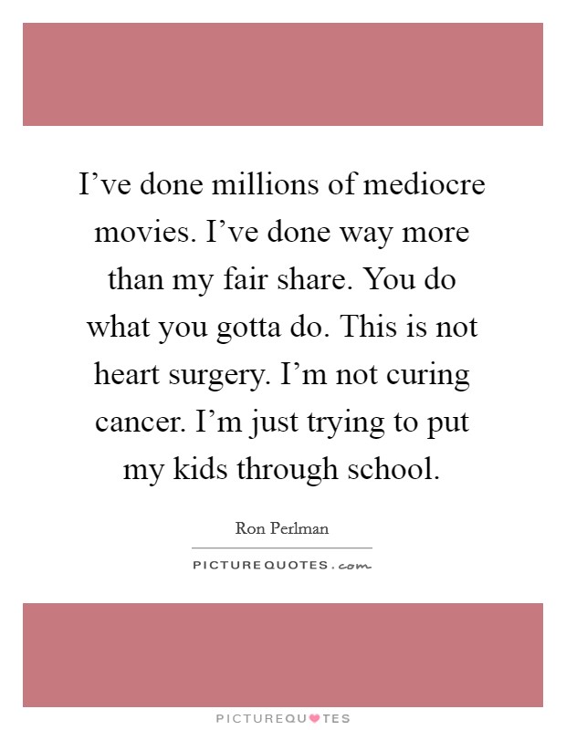 I've done millions of mediocre movies. I've done way more than my fair share. You do what you gotta do. This is not heart surgery. I'm not curing cancer. I'm just trying to put my kids through school. Picture Quote #1