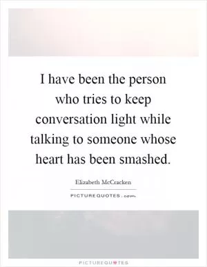 I have been the person who tries to keep conversation light while talking to someone whose heart has been smashed Picture Quote #1
