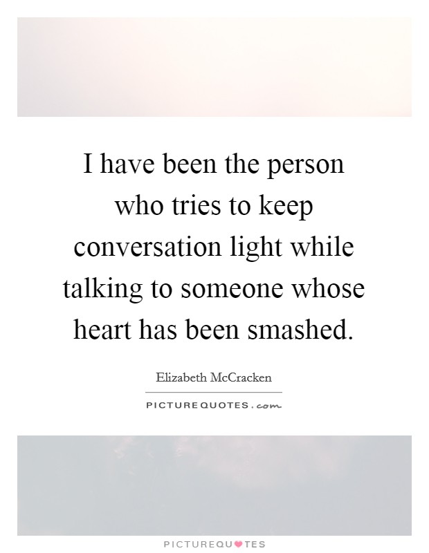 I have been the person who tries to keep conversation light while talking to someone whose heart has been smashed. Picture Quote #1
