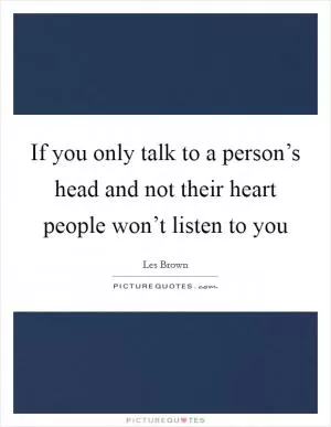 If you only talk to a person’s head and not their heart people won’t listen to you Picture Quote #1