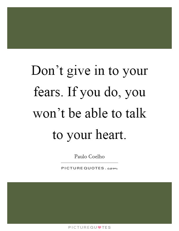 Don't give in to your fears. If you do, you won't be able to talk to your heart. Picture Quote #1