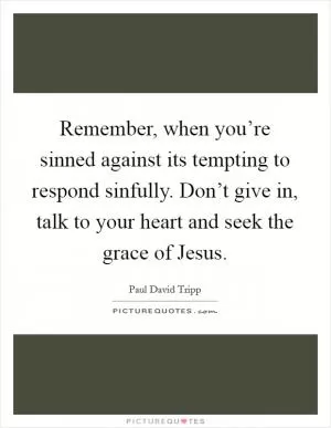 Remember, when you’re sinned against its tempting to respond sinfully. Don’t give in, talk to your heart and seek the grace of Jesus Picture Quote #1