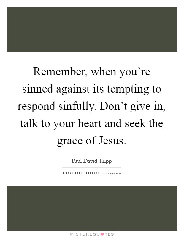 Remember, when you're sinned against its tempting to respond sinfully. Don't give in, talk to your heart and seek the grace of Jesus. Picture Quote #1