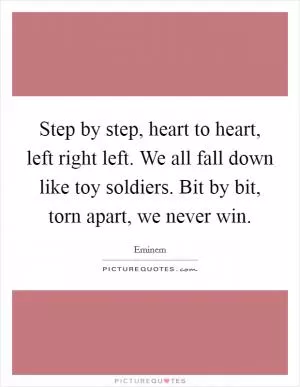 Step by step, heart to heart, left right left. We all fall down like toy soldiers. Bit by bit, torn apart, we never win Picture Quote #1