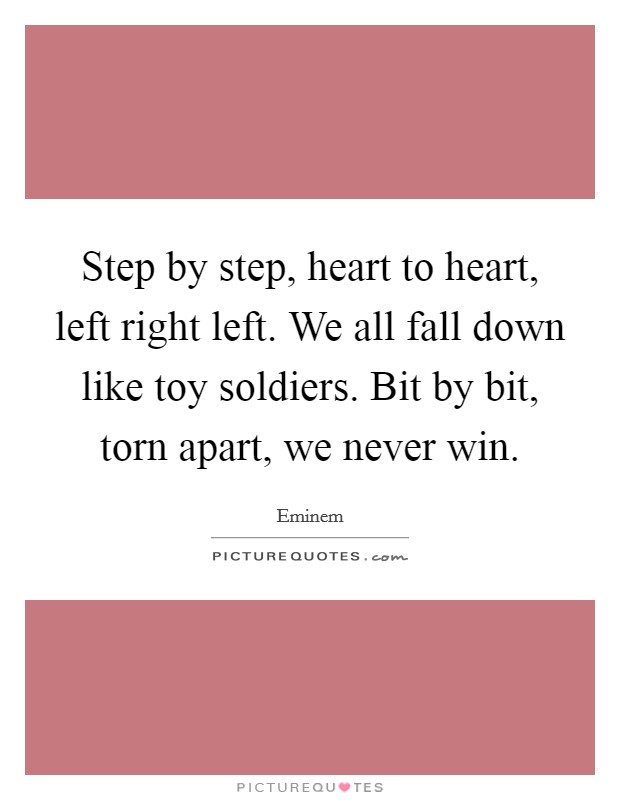Step by step, heart to heart, left right left. We all fall down like toy soldiers. Bit by bit, torn apart, we never win. Picture Quote #1