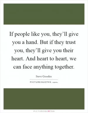 If people like you, they’ll give you a hand. But if they trust you, they’ll give you their heart. And heart to heart, we can face anything together Picture Quote #1