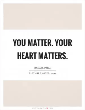 You matter. Your heart matters Picture Quote #1