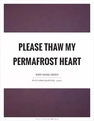 Please thaw my permafrost heart Picture Quote #1