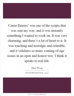 Carrie Diaries’ was one of the scripts that was sent my way, and it was instantly something I wanted to work on. It was very charming, and there’s a lot of heart to it. It was touching and nostalgic and relatable, and it validates so many coming-of-age issues in an open and honest way. I think it speaks to real life Picture Quote #1