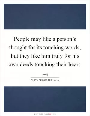 People may like a person’s thought for its touching words, but they like him truly for his own deeds touching their heart Picture Quote #1