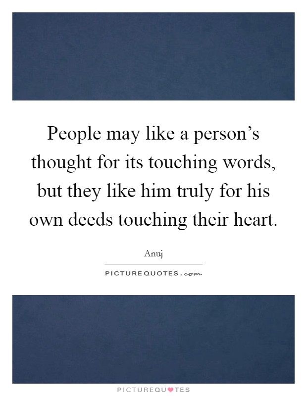 People may like a person's thought for its touching words, but they like him truly for his own deeds touching their heart. Picture Quote #1