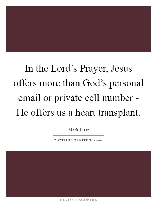 In the Lord's Prayer, Jesus offers more than God's personal email or private cell number - He offers us a heart transplant. Picture Quote #1
