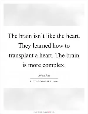 The brain isn’t like the heart. They learned how to transplant a heart. The brain is more complex Picture Quote #1