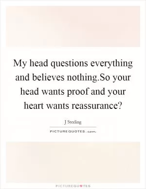 My head questions everything and believes nothing.So your head wants proof and your heart wants reassurance? Picture Quote #1