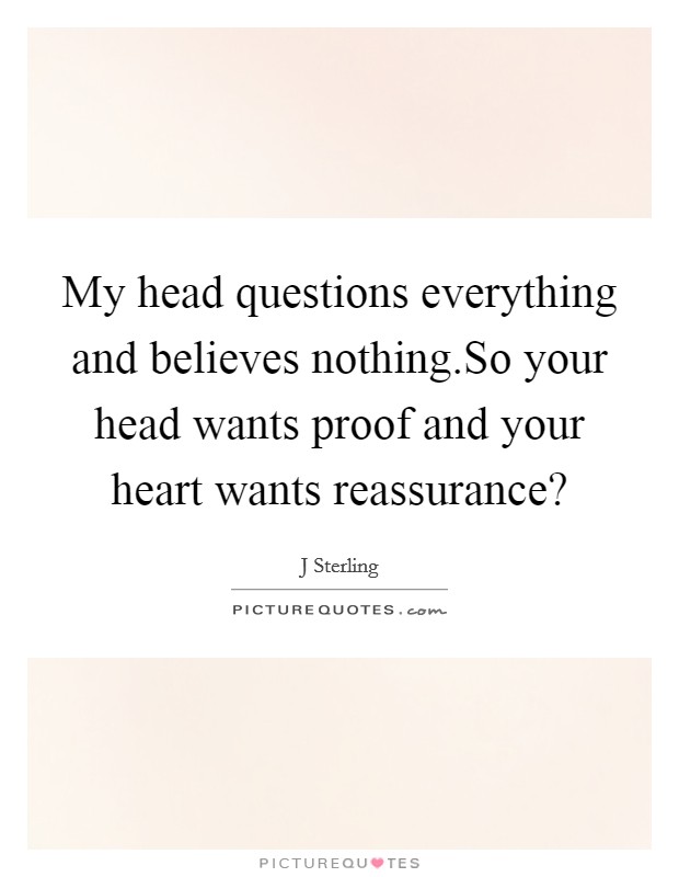 My head questions everything and believes nothing.So your head wants proof and your heart wants reassurance? Picture Quote #1