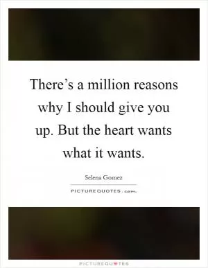 There’s a million reasons why I should give you up. But the heart wants what it wants Picture Quote #1