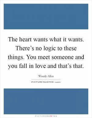 The heart wants what it wants. There’s no logic to these things. You meet someone and you fall in love and that’s that Picture Quote #1