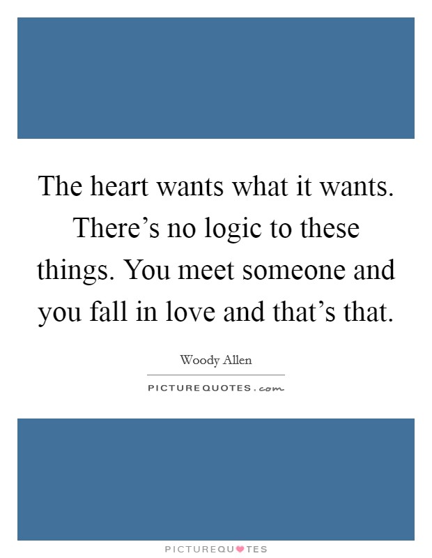 The heart wants what it wants. There's no logic to these things. You meet someone and you fall in love and that's that. Picture Quote #1