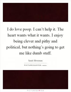 I do love poop. I can’t help it. The heart wants what it wants. I enjoy being clever and pithy and political, but nothing’s going to get me like dumb stuff Picture Quote #1