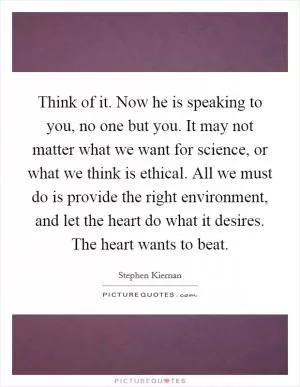 Think of it. Now he is speaking to you, no one but you. It may not matter what we want for science, or what we think is ethical. All we must do is provide the right environment, and let the heart do what it desires. The heart wants to beat Picture Quote #1
