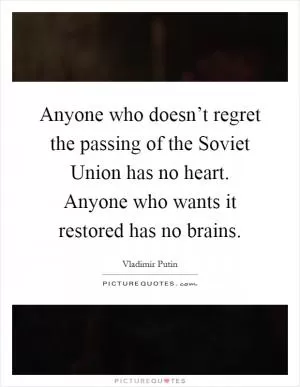 Anyone who doesn’t regret the passing of the Soviet Union has no heart. Anyone who wants it restored has no brains Picture Quote #1