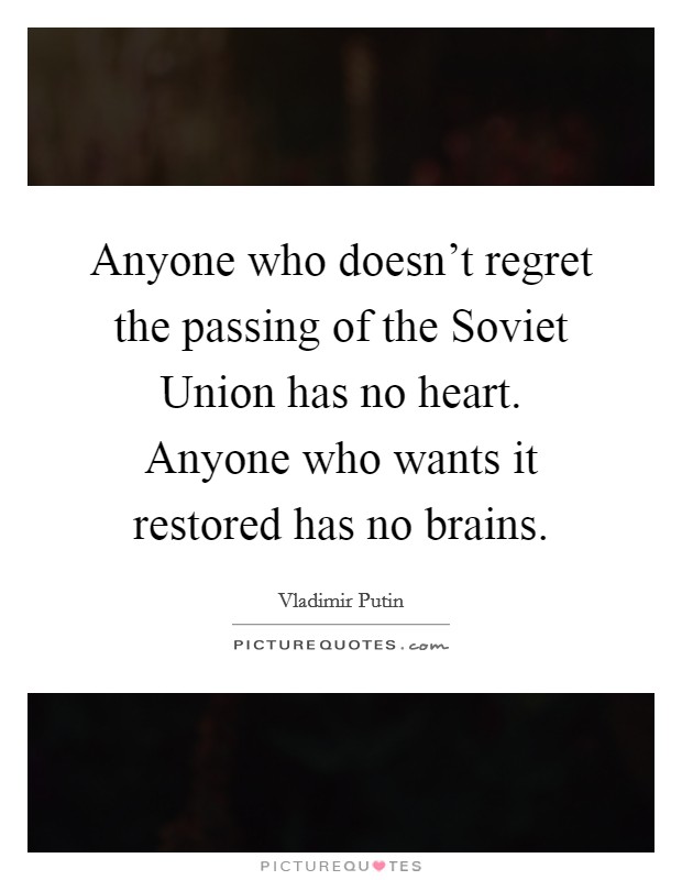 Anyone who doesn't regret the passing of the Soviet Union has no heart. Anyone who wants it restored has no brains. Picture Quote #1