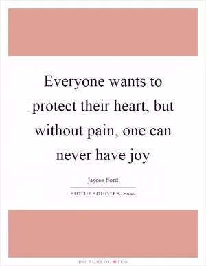 Everyone wants to protect their heart, but without pain, one can never have joy Picture Quote #1