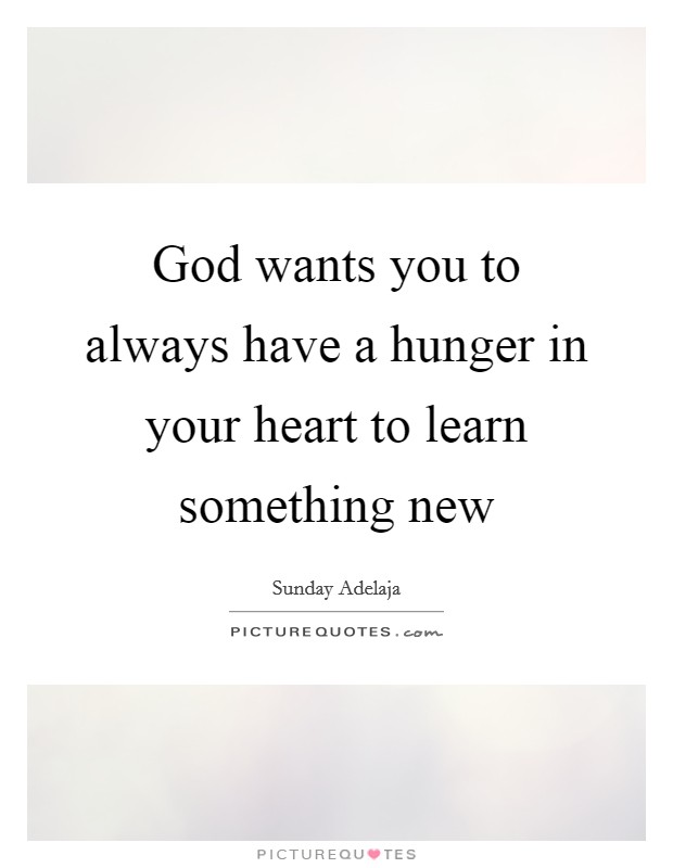 God wants you to always have a hunger in your heart to learn something new Picture Quote #1