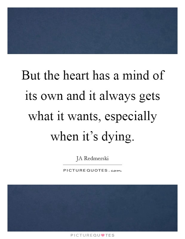 But the heart has a mind of its own and it always gets what it wants, especially when it's dying. Picture Quote #1