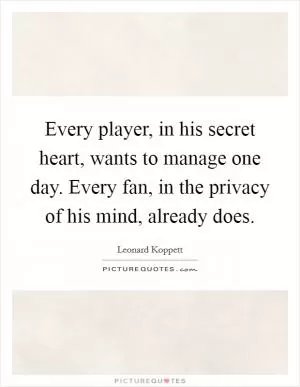 Every player, in his secret heart, wants to manage one day. Every fan, in the privacy of his mind, already does Picture Quote #1