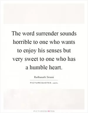 The word surrender sounds horrible to one who wants to enjoy his senses but very sweet to one who has a humble heart Picture Quote #1