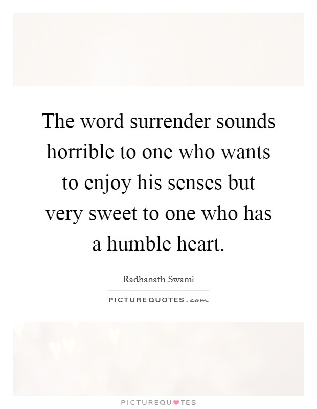 The word surrender sounds horrible to one who wants to enjoy his senses but very sweet to one who has a humble heart. Picture Quote #1