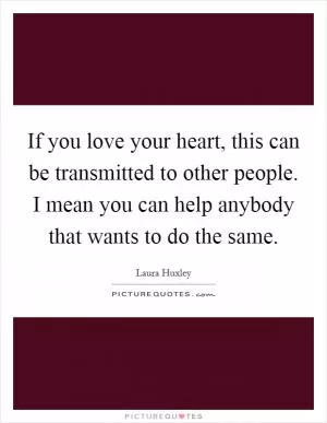 If you love your heart, this can be transmitted to other people. I mean you can help anybody that wants to do the same Picture Quote #1