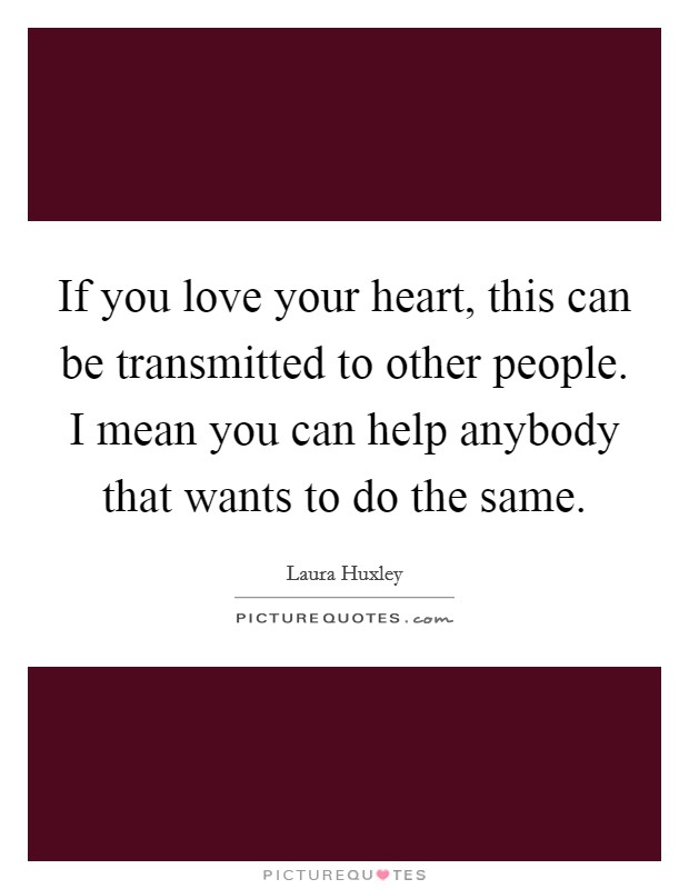 If you love your heart, this can be transmitted to other people. I mean you can help anybody that wants to do the same. Picture Quote #1